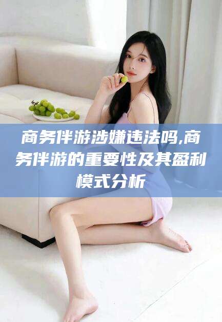 平顶山商务伴游涉嫌违法吗,商务伴游的重要性及其盈利模式分析