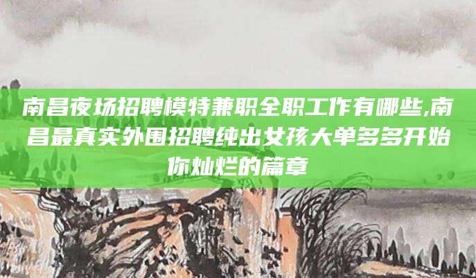 平顶山南昌夜场招聘模特兼职全职工作有哪些,南昌最真实外围招聘纯出女孩大单多多开始你灿烂的篇章