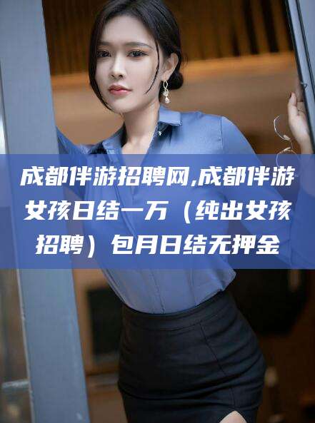 平顶山成都伴游招聘网,成都伴游女孩日结一万（纯出女孩招聘）包月日结无押金