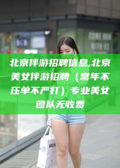 平顶山北京伴游招聘信息,北京美女伴游招聘（常年不压单不严打）专业美女团队无收费