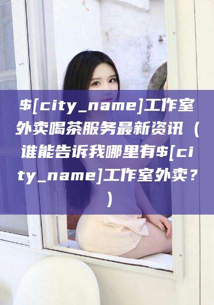 平顶山工作室外卖喝茶服务最新资讯（谁能告诉我哪里有平顶山工作室外卖？）