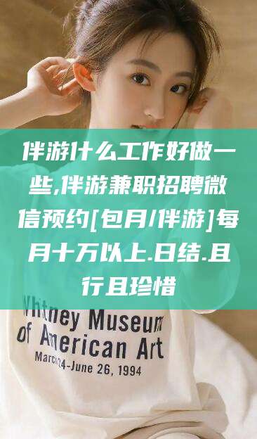 平顶山伴游什么工作好做一些,伴游兼职招聘微信预约[包月/伴游]每月十万以上.日结.且行且珍惜