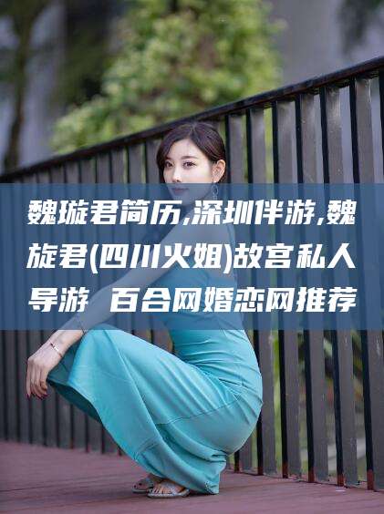 平顶山魏璇君简历,深圳伴游,魏旋君(四川火姐)故宫私人导游 百合网婚恋网推荐