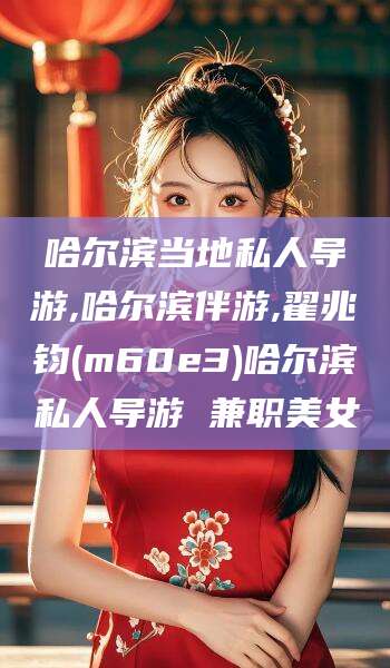 平顶山哈尔滨当地私人导游,哈尔滨伴游,翟兆钧(m60e3)哈尔滨私人导游 兼职美女