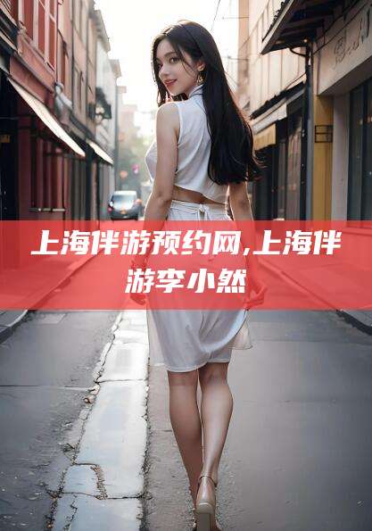 平顶山上海伴游预约网,上海伴游李小然