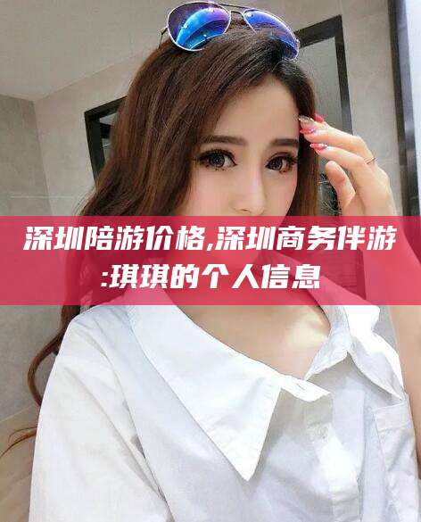 平顶山深圳陪游价格,深圳商务伴游:琪琪的个人信息