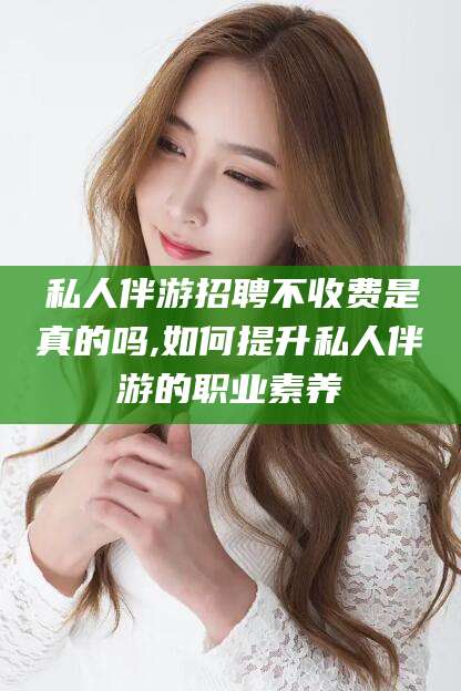 平顶山私人伴游招聘不收费是真的吗,如何提升私人伴游的职业素养