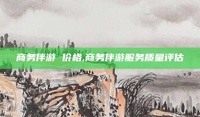 平顶山商务伴游 价格,商务伴游服务质量评估