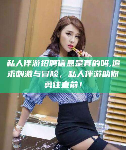 平顶山私人伴游招聘信息是真的吗,追求刺激与冒险，私人伴游助你勇往直前！