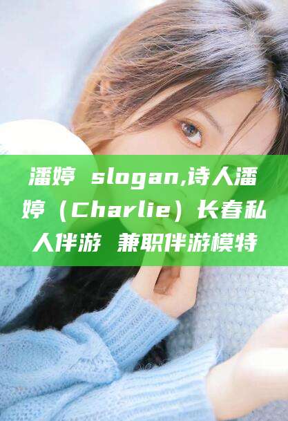 平顶山潘婷 slogan,诗人潘婷（Charlie）长春私人伴游 兼职伴游模特