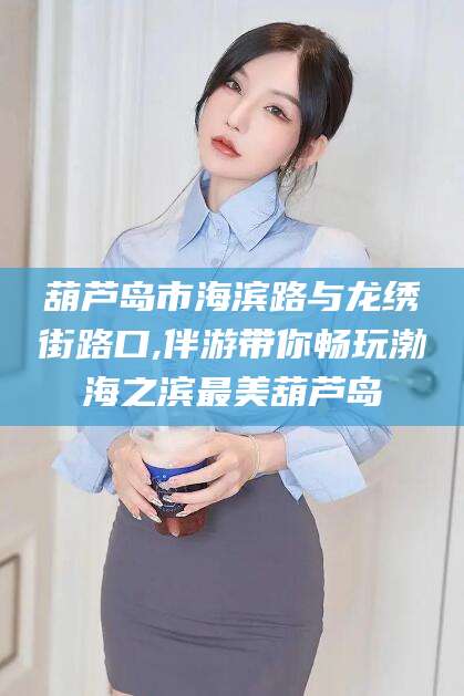 平顶山葫芦岛市海滨路与龙绣街路口,伴游带你畅玩渤海之滨最美葫芦岛