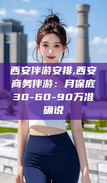 平顶山西安伴游安排,西安商务伴游：月保底30-60-90万准确说