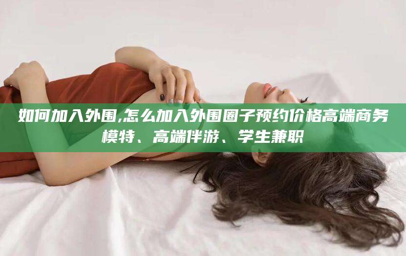 平顶山如何加入外围,怎么加入外围圈子预约价格高端商务模特、高端伴游、学生兼职