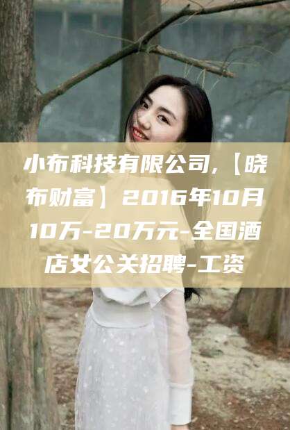 平顶山小布科技有限公司,【晓布财富】2016年10月10万-20万元-全国酒店女公关招聘-工资