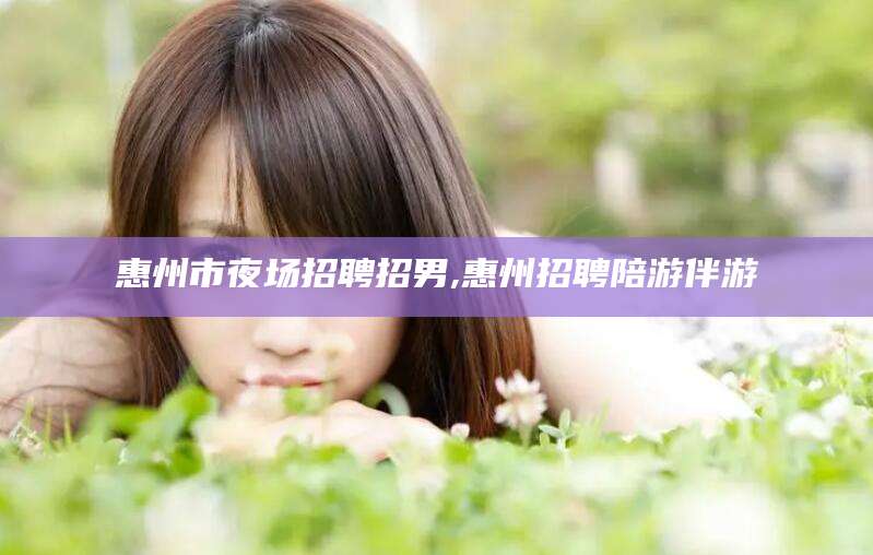 平顶山惠州市夜场招聘招男,惠州招聘陪游伴游